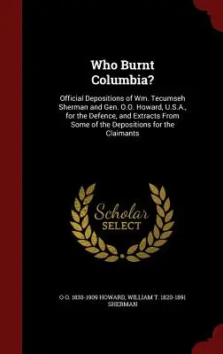 Qui a brûlé Columbia ? Les dépositions officielles de Wm. Tecumseh Sherman et du général O.O. Howard, U.S.A., pour la défense, et des extraits de certains documents de l'époque. - Who Burnt Columbia?: Official Depositions of Wm. Tecumseh Sherman and Gen. O.O. Howard, U.S.A., for the Defence, and Extracts From Some of