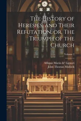 Histoire des hérésies et de leur réfutation, ou le triomphe de l'Église ; Volume 2 - The History of Heresies, and Their Refutation, or, The Triumph of the Church; Volume 2