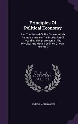 Principes de l'économie politique : La deuxième partie des causes qui retardent l'accroissement de la production des richesses et l'amélioration des conditions physiques et morales. - Principles Of Political Economy: Part The Second Of The Causes Which Retard Increase In The Production Of Wealth And Improvement In The Physical And M