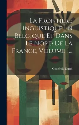 La Frontière Linguistique En Belgique Et Dans Le Nord De La France, Volume 1... - La Frontire Linguistique En Belgique Et Dans Le Nord De La France, Volume 1...