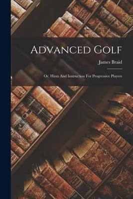 Golf avancé : ou, conseils et instructions pour les joueurs progressifs - Advanced Golf: Or, Hints And Instruction For Progressive Players