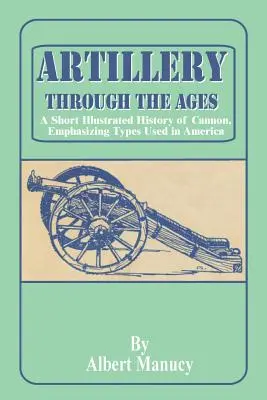 L'artillerie à travers les âges : Une brève histoire illustrée du canon, mettant l'accent sur les types utilisés en Amérique - Artillery Through the Ages: A Short Illustrated History of Cannon, Emphasizing Types Used in America