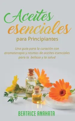 Aceites Esenciales Para Principiantes : Un guide pour la guérison par l'aromathérapie et des recettes d'acides essentiels pour la beauté et la santé - Aceites Esenciales Para Principiantes: Una Gua Para La Curacin Con Aromaterapia Y Recetas De Aceites Esenciales Para La Belleza Y La Salud