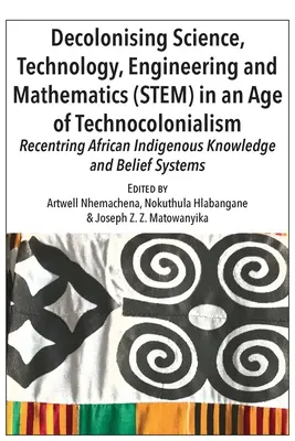 Décoloniser la science, la technologie, l'ingénierie et les mathématiques (STEM) à l'ère du technocolonialisme : Recentrer les connaissances et les croyances indigènes africaines - Decolonising Science, Technology, Engineering and Mathematics (STEM) in an Age of Technocolonialism: Recentring African Indigenous Knowledge and Belie