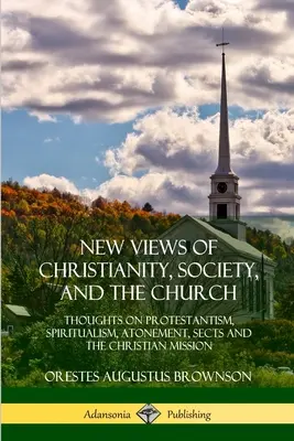 Nouvelles vues du christianisme, de la société et de l'Église : Réflexions sur le protestantisme, le spiritualisme, l'expiation, les sectes et la mission chrétienne - New Views of Christianity, Society, and the Church: Thoughts on Protestantism, Spiritualism, Atonement, Sects and the Christian Mission