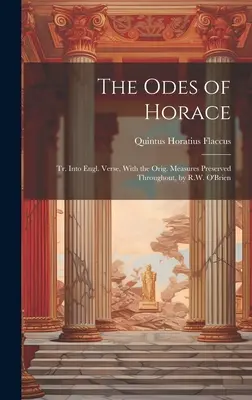 Les Odes d'Horace : Les Odes d'Horace : Tr. en vers anglais, avec les mesures d'origine conservées. Les Odes d'Horace : transcrites en vers anglais, avec les mesures d'origine conservées, par R.W. O'Brien - The Odes of Horace: Tr. Into Engl. Verse, With the Orig. Measures Preserved Throughout, by R.W. O'Brien