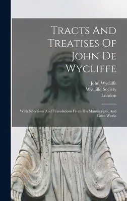 Traits et traités de John De Wycliffe : Avec des sélections et des traductions de ses manuscrits et de ses œuvres latines - Tracts And Treatises Of John De Wycliffe: With Selections And Translations From His Manuscripts, And Latin Works