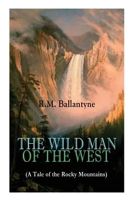 L'HOMME SAUVAGE DE L'OUEST (Une histoire des Montagnes Rocheuses) : Un classique de l'Ouest (par l'auteur renommé de L'île de Corail, La ville des pirates, Le chien Cr - THE WILD MAN OF THE WEST (A Tale of the Rocky Mountains): A Western Classic (From the Renowned Author of The Coral Island, The Pirate City, The Dog Cr