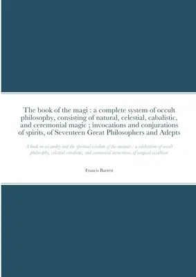 Le livre des mages : un système complet de philosophie occulte, consistant en magie naturelle, céleste, cabalistique et cérémonielle ; invocation - The book of the magi: a complete system of occult philosophy, consisting of natural, celestial, cabalistic, and ceremonial magic; invocation