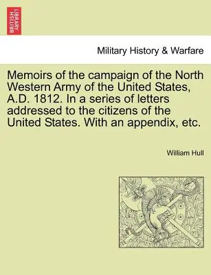 Mémoires de la campagne de l'armée du Nord-Ouest des États-Unis, en 1812, dans une série de lettres adressées aux citoyens des États-Unis. - Memoirs of the Campaign of the North Western Army of the United States, A.D. 1812. in a Series of Letters Addressed to the Citizens of the United Stat
