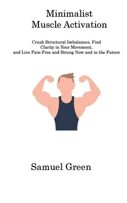 L'activation musculaire minimaliste : L'activation musculaire minimaliste : écrasez les déséquilibres structurels, trouvez la clarté dans votre mouvement et vivez sans douleur et fort maintenant et à l'avenir. - Minimalist Muscle Activation: Crush Structural Imbalances, Find Clarity in Your Movement, and Live Pain-Free and Strong Now and in the Future