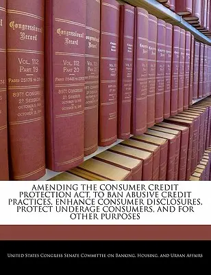 Modifier la loi sur la protection du crédit à la consommation (Consumer Credit Protection ACT) afin d'interdire les pratiques de crédit abusives, d'améliorer l'information des consommateurs, de protéger les consommateurs mineurs, et pour d'autres raisons. - Amending the Consumer Credit Protection ACT, to Ban Abusive Credit Practices, Enhance Consumer Disclosures, Protect Underage Consumers, and for Other