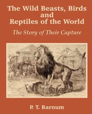 Les bêtes sauvages, les oiseaux et les reptiles du monde : L'histoire de leur capture - The Wild Beasts, Birds and Reptiles of the World: The Story of Their Capture