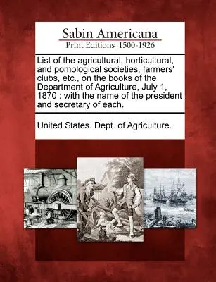 Liste des sociétés agricoles, horticoles et pomologiques, des clubs de fermiers, etc. figurant sur les registres du ministère de l'Agriculture au 1er juillet 1870 : - List of the Agricultural, Horticultural, and Pomological Societies, Farmers' Clubs, Etc., on the Books of the Department of Agriculture, July 1, 1870: