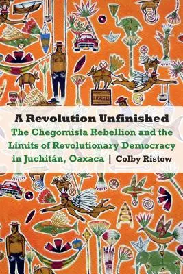 Révolution inachevée : La rébellion chegomista et les limites de la démocratie révolutionnaire à Juchitn, Oaxaca - Revolution Unfinished: The Chegomista Rebellion and the Limits of Revolutionary Democracy in Juchitn, Oaxaca