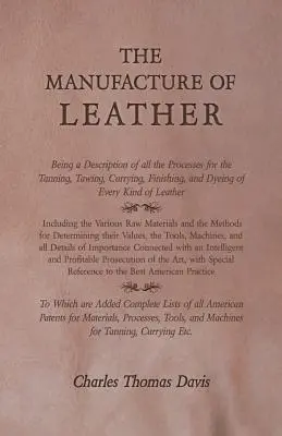 La fabrication du cuir - Description de tous les procédés de tannage, de sciage, de curage, d'apprêt et de teinture de tous les types de cuir - The Manufacture of Leather - Being a Description of All the Processes for the Tanning, Tawing, Currying, Finishing, and Dyeing of Every Kind of Leathe