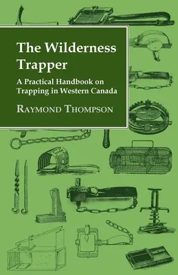 The Wilderness Trapper - A Practical Handbook on Trapping in Western Canada (Le trappeur en milieu sauvage - Un manuel pratique sur le piégeage dans l'ouest du Canada) - The Wilderness Trapper - A Practical Handbook on Trapping in Western Canada
