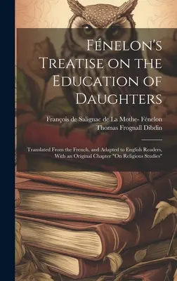 Traité de Fnelon sur l'éducation des filles : Traduit du français et adapté aux lecteurs anglais, avec un chapitre original sur la religion. - Fnelon's Treatise on the Education of Daughters: Translated From the French, and Adapted to English Readers, With an Original Chapter On Religious S