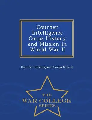 L'histoire et la mission du corps de contre-espionnage pendant la Seconde Guerre mondiale - Série de l'École supérieure de guerre - Counter Intelligence Corps History and Mission in World War II - War College Series