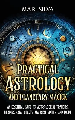 Astrologie pratique et magie planétaire : un guide essentiel pour les transits astrologiques, la lecture des cartes natales, les sorts magiques, et plus encore. - Practical Astrology and Planetary Magick: An Essential Guide to Astrological Transits, Reading Natal Charts, Magickal Spells, and More
