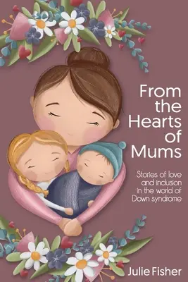 Dans le cœur des mamans : Histoires d'amour et d'inclusion dans le monde du syndrome de Down - From the Hearts of Mums: Stories of love and inclusion in the world of Down Syndrome