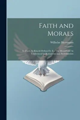 Foi et morale : I. - La foi telle que Ritschl l'a définie. Ii - La loi morale telle qu'elle est comprise dans le romanisme et le protestantisme. - Faith and Morals: I.--Faith As Ritschl Defined It. Ii.--The Moral Law As Understood in Romanism and Protestantism