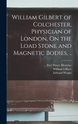 William Gilbert de Colchester, Médecin de Londres, Sur la pierre de charge et les corps magnétiques, ... - William Gilbert of Colchester, Physician of London, On the Load Stone and Magnetic Bodies, ..