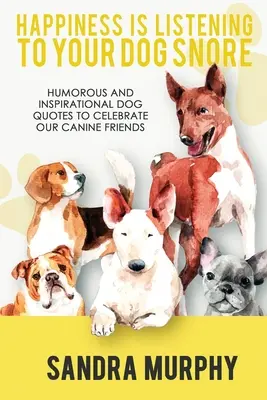 Le bonheur, c'est d'écouter son chien ronfler : Citations humoristiques et inspirantes sur les chiens pour célébrer nos amis canins - Happiness Is Listening to Your Dog Snore: Humorous and Inspirational Dog Quotes to Celebrate Our Canine Friends