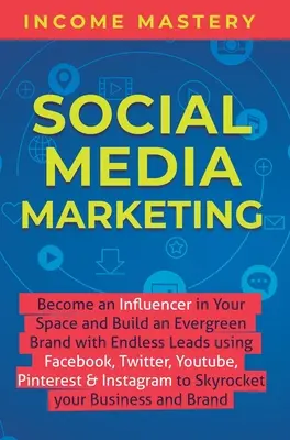 Social Media Marketing : Devenez un influenceur dans votre domaine et construisez une marque permanente avec des prospects sans fin en utilisant Facebook, Twitter, YouTube, P - Social Media Marketing: Become an Influencer in Your Space and Build an Evergreen Brand with Endless Leads using Facebook, Twitter, YouTube, P