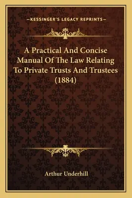 Un manuel pratique et concis du droit relatif aux fiducies privées et aux fiduciaires (1884) - A Practical And Concise Manual Of The Law Relating To Private Trusts And Trustees (1884)