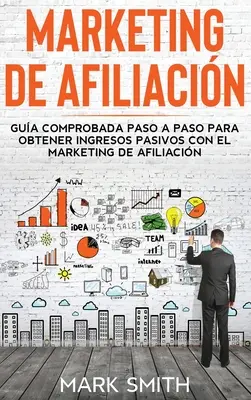 Marketing de Afiliacin : Gua Comprobada Paso a Paso para Obtener Ingresos Pasivos con el Marketing de Afiliacin (Affiliate Marketing Spanish) - Marketing de Afiliacin: Gua Comprobada Paso a Paso para Obtener Ingresos Pasivos con el Marketing de Afiliacin (Affiliate Marketing Spanish