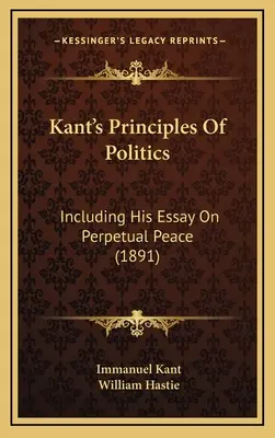 Les principes de la politique de Kant : Y compris l'essai sur la paix perpétuelle (1891) - Kant's Principles Of Politics: Including His Essay On Perpetual Peace (1891)