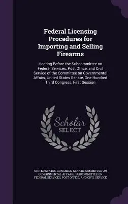 Procédures fédérales d'octroi de licences pour l'importation et la vente d'armes à feu : Audition devant la sous-commission des services fédéraux, des postes et de la fonction publique o - Federal Licensing Procedures for Importing and Selling Firearms: Hearing Before the Subcommittee on Federal Services, Post Office, and Civil Service o