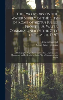 Les deux livres sur l'approvisionnement en eau de la ville de Rome de Sextus Julius Frontinus, commissaire aux eaux de la ville de Rome, A. D. 97 : Reproduction photographique - The Two Books On the Water Supply of the City of Rome of Sextus Julius Frontinus, Water Commissioner of the City of Rome, A. D. 97: A Photographic Rep