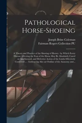 Pathological Horse-shoeing : a Theory and Practice of the Shoeing of Horses : by which Every Disease Affecting the Foot of the Horse May Be Absolute - Pathological Horse-shoeing: a Theory and Practice of the Shoeing of Horses: by Which Every Disease Affecting the Foot of the Horse May Be Absolute