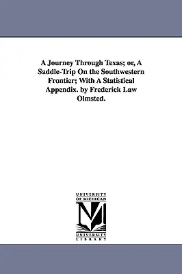 A Journey Through Texas ; or, A Saddle-Trip On the Southwestern Frontier ; With A Statistical Appendix. by Frederick Law Olmsted. - A Journey Through Texas; or, A Saddle-Trip On the Southwestern Frontier; With A Statistical Appendix. by Frederick Law Olmsted.