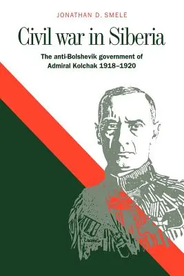 La guerre civile en Sibérie : Le gouvernement antibolchevique de l'amiral Koltchak, 1918-1920 - Civil War in Siberia: The Anti-Bolshevik Government of Admiral Kolchak, 1918-1920