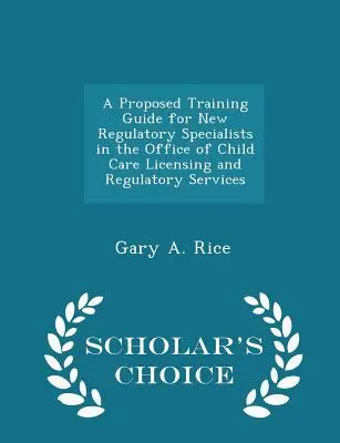 Proposition de guide de formation pour les nouveaux spécialistes de la réglementation au sein de l'Office of Child Care Licensing and Regulatory Services - Scholar's Choice Edition - A Proposed Training Guide for New Regulatory Specialists in the Office of Child Care Licensing and Regulatory Services - Scholar's Choice Edition