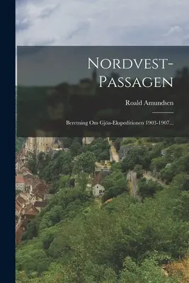 Passage du Nord-Ouest : L'enquête sur les expéditions de Gja 1903-1907... - Nordvest-passagen: Beretning Om Gja-ekspeditionen 1903-1907...