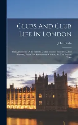 Les clubs et la vie des clubs à Londres : Avec des anecdotes sur ses célèbres cafés, hostelleries et tavernes, du XVIIe siècle à nos jours. - Clubs And Club Life In London: With Anecdotes Of Its Famous Coffee Houses, Hostelries, And Taverns, From The Seventeenth Century To The Present Time