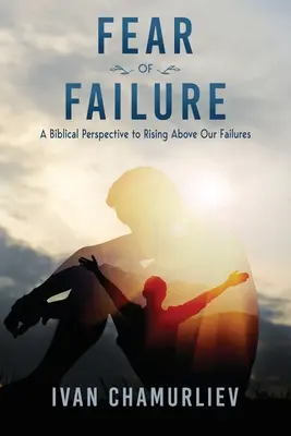 La peur de l'échec : Une perspective biblique pour s'élever au-dessus de nos échecs - Fear of Failure: A Biblical Perspective to Rising Above Our Failures