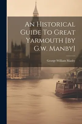 Guide historique de Great Yarmouth [par G.w. Manby] - An Historical Guide To Great Yarmouth [by G.w. Manby]