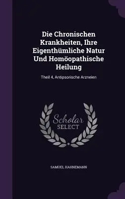 Die Chronischen Krankheiten, Ihre Eigenthmliche Natur Und Homopathische Heilung : Theil 4, Antipsorische Arzneien - Die Chronischen Krankheiten, Ihre Eigenthmliche Natur Und Homopathische Heilung: Theil 4, Antipsorische Arzneien