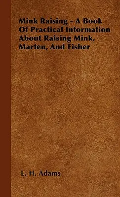 Mink Raising - A Book Of Practical Information About Raising Mink, Marten, and Fisher (L'élevage des visons - Un livre d'informations pratiques sur l'élevage des visons, des martres et des pékans) - Mink Raising - A Book Of Practical Information About Raising Mink, Marten, And Fisher