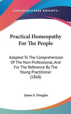 L'homéopathie pratique pour le peuple : Adapté à la compréhension du non-professionnel et à la référence du jeune praticien - Practical Homeopathy For The People: Adapted To The Comprehension Of The Non-Professional, And For The Reference By The Young Practitioner