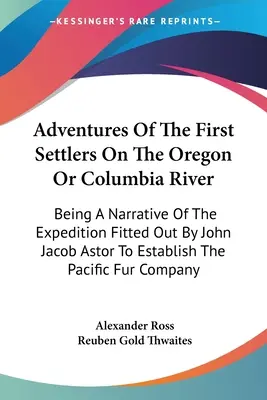 Aventures des premiers colons de l'Oregon ou du fleuve Columbia : Le récit de l'expédition organisée par John Jacob Astor en vue d'établir l'État d'Oregon et de la rivière Columbia. - Adventures Of The First Settlers On The Oregon Or Columbia River: Being A Narrative Of The Expedition Fitted Out By John Jacob Astor To Establish The