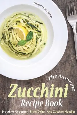 The Awesome Zucchini Recipe Book : Avec des entrées, des plats principaux et des nouilles aux courgettes - The Awesome Zucchini Recipe Book: Including Appetizers, Main Dishes, and Zucchini Noodles