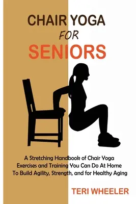 Yoga sur chaise pour les personnes âgées : Un manuel d'étirement d'exercices de yoga sur chaise et d'entraînement que vous pouvez faire à la maison pour développer l'agilité, la force et la guérison. - Chair Yoga for Seniors: A Stretching Handbook of Chair Yoga Exercises and Training You Can Do At Home To Build Agility, Strength, and for Heal