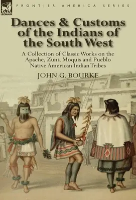 Dances & Customs of the Indians of the South West : a Collection on Classic Works of the Apache, Zuni, Moquis and Pueblo Native American Indian Tribes (danses et coutumes des Indiens du Sud-Ouest : une collection d'œuvres classiques des tribus indiennes Apache, Zuni, Moquis et Pueblo) - Dances & Customs of the Indians of the South West: a Collection on Classic Works of the Apache, Zuni, Moquis and Pueblo Native American Indian Tribes