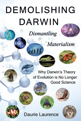 Démolir Darwin : Démanteler le matérialisme : pourquoi la théorie de l'évolution de Darwin n'est plus une bonne science - Demolishing Darwin: Dismantling materialism: why Darwin's theory of evolution is no longer good science